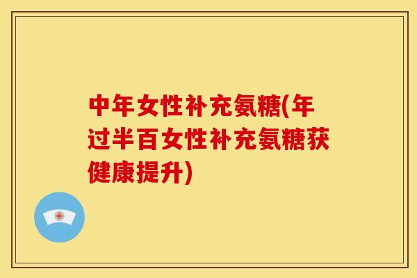 中年女性补充氨糖(年过半百女性补充氨糖获健康提升)