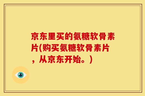 京东里买的氨糖软骨素片(购买氨糖软骨素片，从京东开始。)