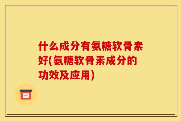 什么成分有氨糖软骨素好(氨糖软骨素成分的功效及应用)