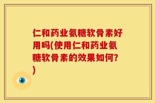 仁和药业氨糖软骨素好用吗(使用仁和药业氨糖软骨素的效果如何？)