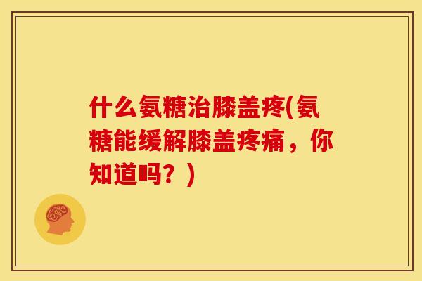 什么氨糖治膝盖疼(氨糖能缓解膝盖疼痛，你知道吗？)