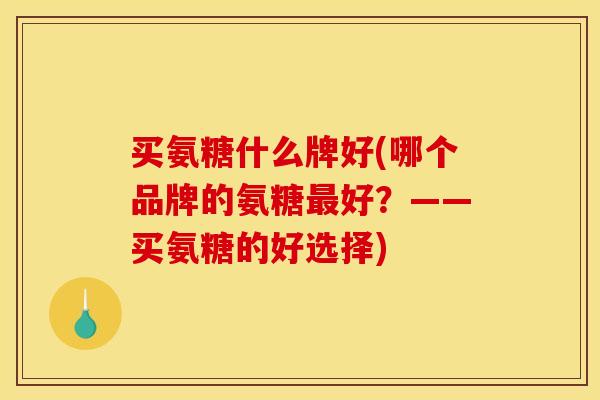 买氨糖什么牌好(哪个品牌的氨糖最好？——买氨糖的好选择)