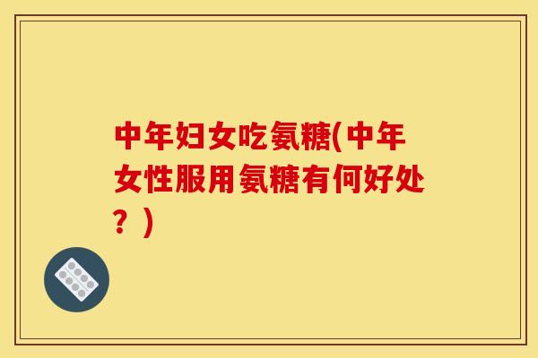 中年妇女吃氨糖(中年女性服用氨糖有何好处？)