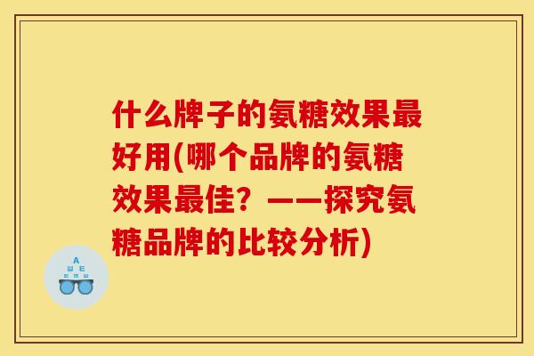 什么牌子的氨糖效果最好用(哪个品牌的氨糖效果最佳？——探究氨糖品牌的比较分析)