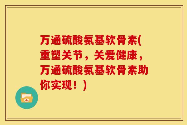 万通硫酸氨基软骨素(重塑关节，关爱健康，万通硫酸氨基软骨素助你实现！)