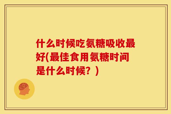 什么时候吃氨糖吸收最好(最佳食用氨糖时间是什么时候？)