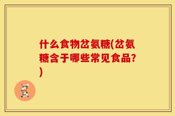什么食物岔氨糖(岔氨糖含于哪些常见食品？)