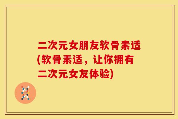 二次元女朋友软骨素适(软骨素适，让你拥有二次元女友体验)