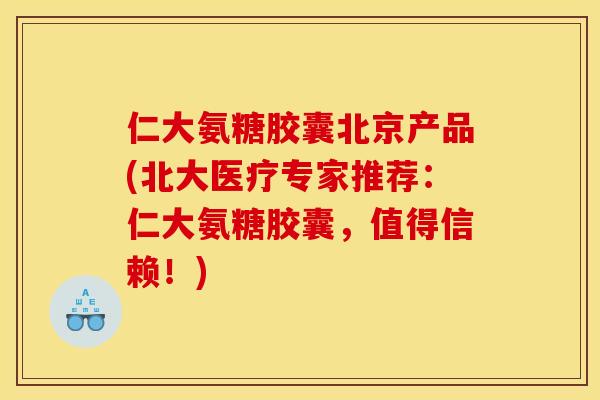 仁大氨糖胶囊北京产品(北大医疗专家推荐：仁大氨糖胶囊，值得信赖！)