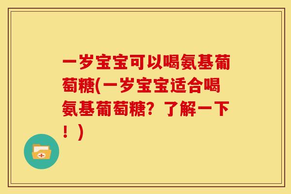 一岁宝宝可以喝氨基葡萄糖(一岁宝宝适合喝氨基葡萄糖？了解一下！)