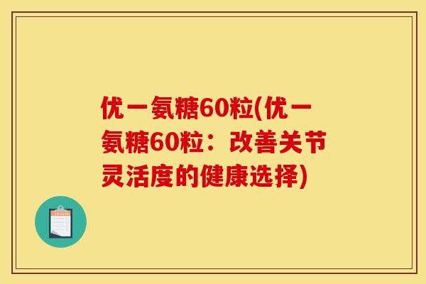优一氨糖60粒(优一氨糖60粒：改善关节灵活度的健康选择)