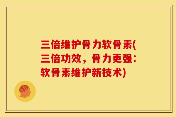 三倍维护骨力软骨素(三倍功效，骨力更强：软骨素维护新技术)