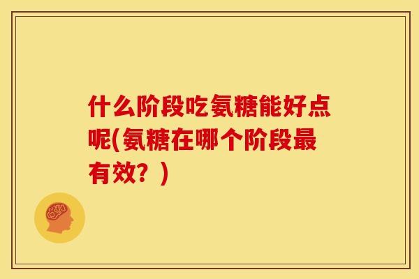 什么阶段吃氨糖能好点呢(氨糖在哪个阶段最有效？)