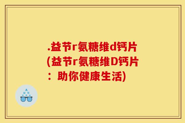 .益节r氨糖维d钙片(益节r氨糖维D钙片：助你健康生活)