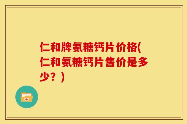仁和牌氨糖钙片价格(仁和氨糖钙片售价是多少？)