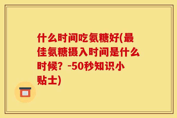 什么时间吃氨糖好(最佳氨糖摄入时间是什么时候？-50秒知识小贴士)