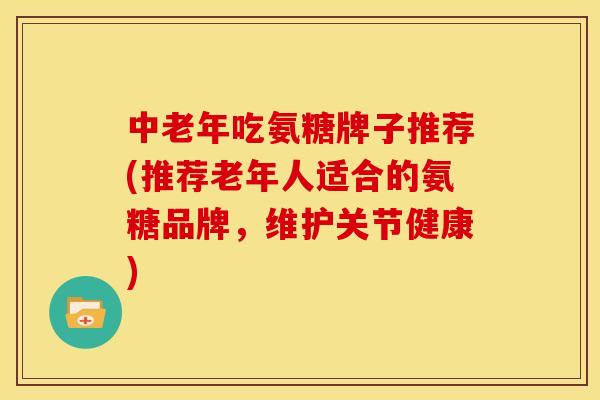 中老年吃氨糖牌子推荐(推荐老年人适合的氨糖品牌，维护关节健康)