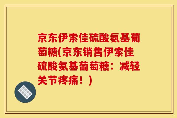 京东伊索佳硫酸氨基葡萄糖(京东销售伊索佳硫酸氨基葡萄糖：减轻关节疼痛！)