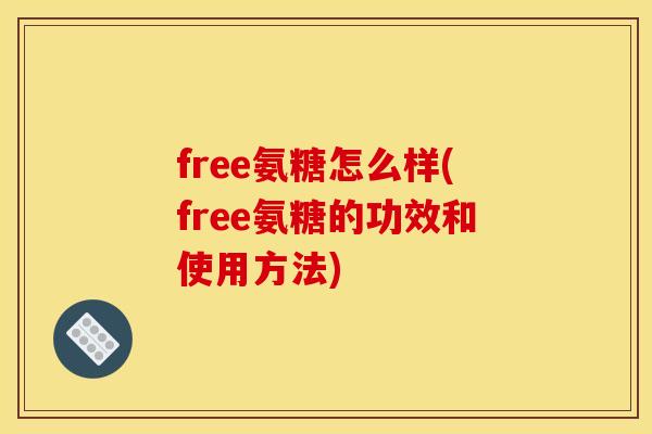 free氨糖怎么样(free氨糖的功效和使用方法)