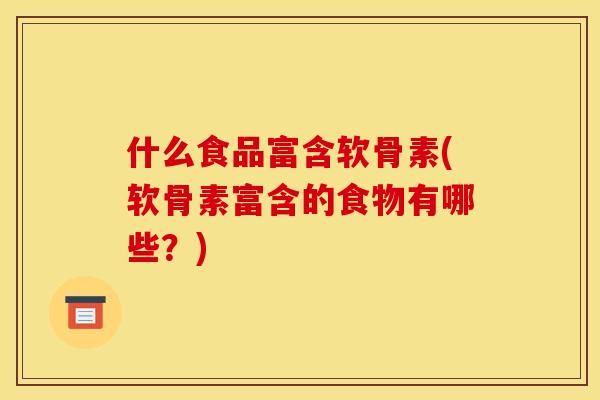 什么食品富含软骨素(软骨素富含的食物有哪些？)