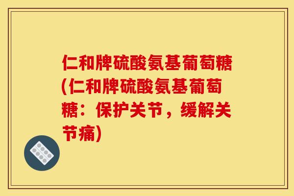 仁和牌硫酸氨基葡萄糖(仁和牌硫酸氨基葡萄糖：保护关节，缓解关节痛)