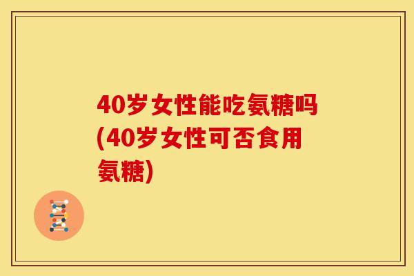 40岁女性能吃氨糖吗(40岁女性可否食用氨糖)
