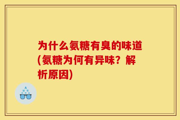 为什么氨糖有臭的味道(氨糖为何有异味？解析原因)