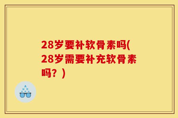 28岁要补软骨素吗(28岁需要补充软骨素吗？)