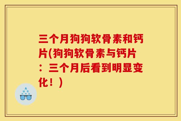 三个月狗狗软骨素和钙片(狗狗软骨素与钙片：三个月后看到明显变化！)