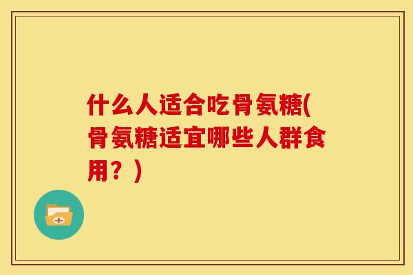 什么人适合吃骨氨糖(骨氨糖适宜哪些人群食用？)