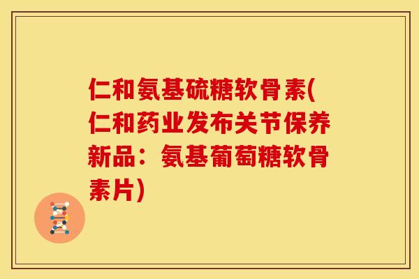 仁和氨基硫糖软骨素(仁和药业发布关节保养新品：氨基葡萄糖软骨素片)