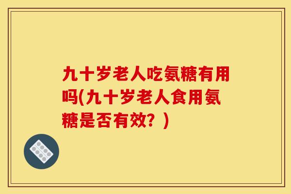 九十岁老人吃氨糖有用吗(九十岁老人食用氨糖是否有效？)