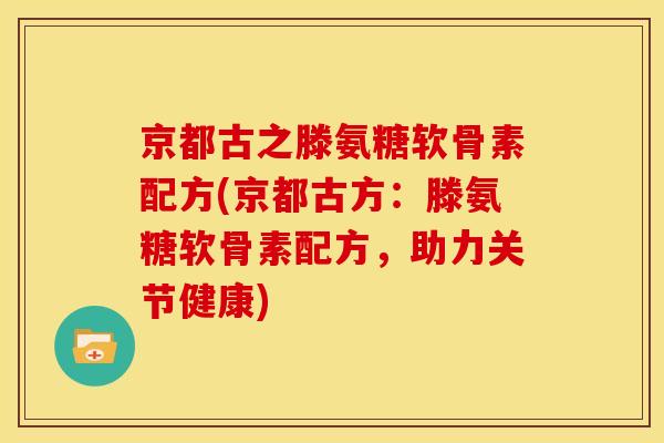 京都古之滕氨糖软骨素配方(京都古方：滕氨糖软骨素配方，助力关节健康)