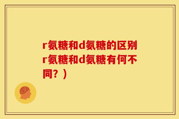 r氨糖和d氨糖的区别r氨糖和d氨糖有何不同？)