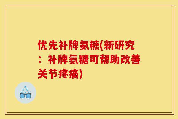 优先补牌氨糖(新研究：补牌氨糖可帮助改善关节疼痛)