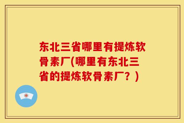 东北三省哪里有提炼软骨素厂(哪里有东北三省的提炼软骨素厂？)