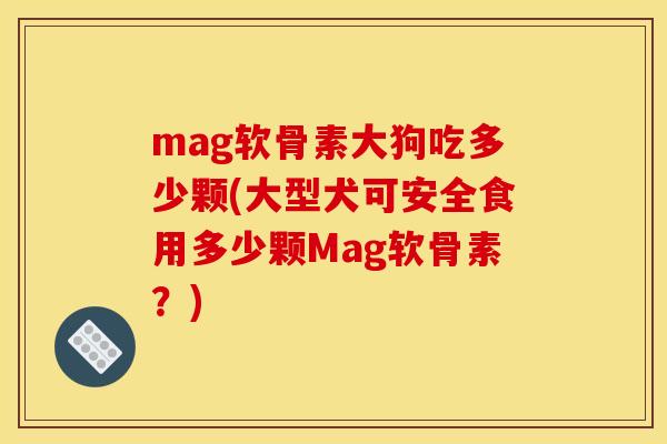 mag软骨素大狗吃多少颗(大型犬可安全食用多少颗Mag软骨素？)