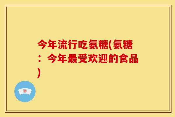 今年流行吃氨糖(氨糖：今年最受欢迎的食品)