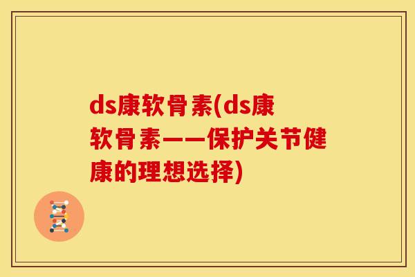 ds康软骨素(ds康软骨素——保护关节健康的理想选择)