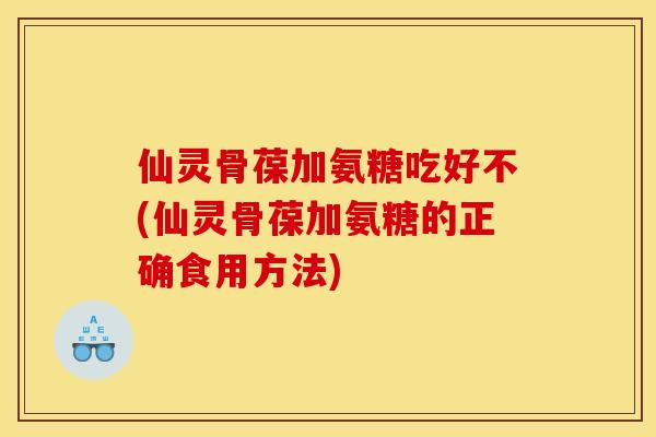 仙灵骨葆加氨糖吃好不(仙灵骨葆加氨糖的正确食用方法)