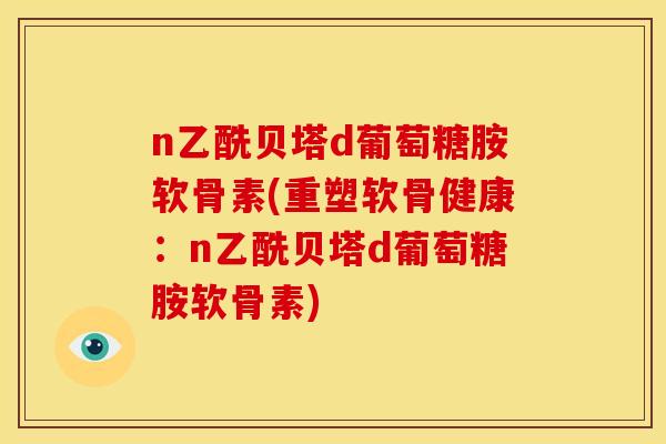 n乙酰贝塔d葡萄糖胺软骨素(重塑软骨健康：n乙酰贝塔d葡萄糖胺软骨素)