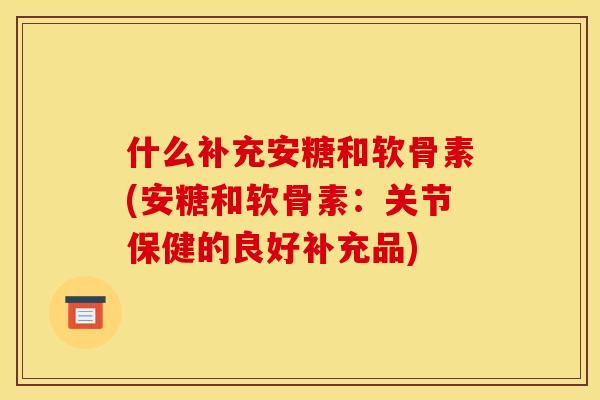 什么补充安糖和软骨素(安糖和软骨素：关节保健的良好补充品)