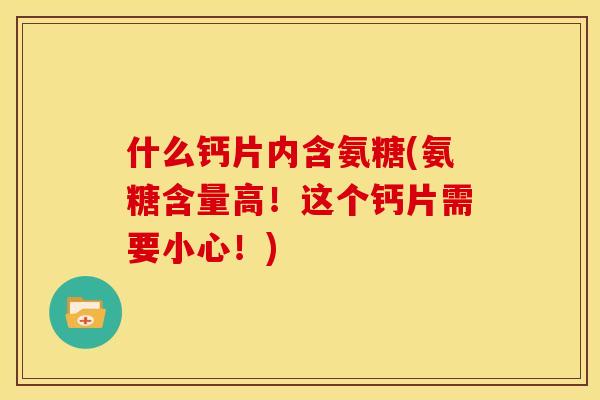 什么钙片内含氨糖(氨糖含量高！这个钙片需要小心！)