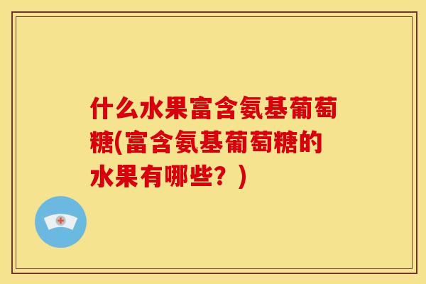 什么水果富含氨基葡萄糖(富含氨基葡萄糖的水果有哪些？)