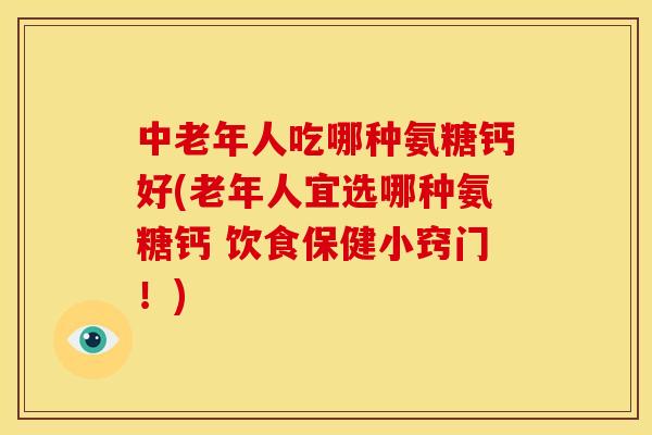 中老年人吃哪种氨糖钙好(老年人宜选哪种氨糖钙 饮食保健小窍门！)