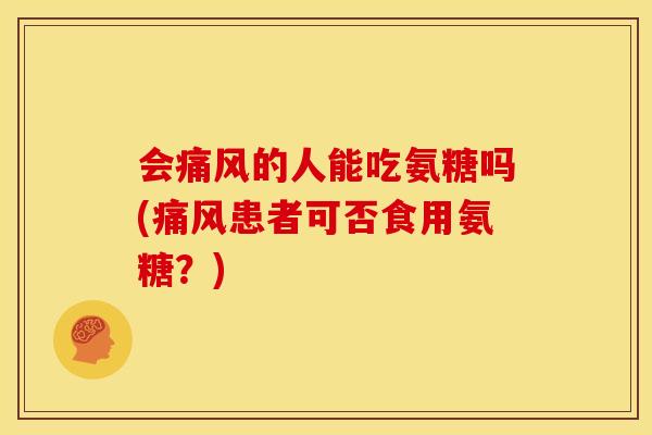 会痛风的人能吃氨糖吗(痛风患者可否食用氨糖？)