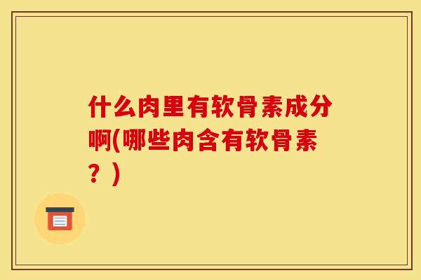 什么肉里有软骨素成分啊(哪些肉含有软骨素？)
