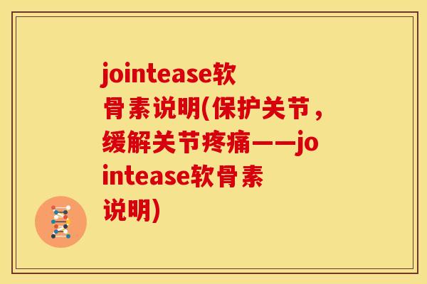 jointease软骨素说明(保护关节，缓解关节疼痛——jointease软骨素说明)