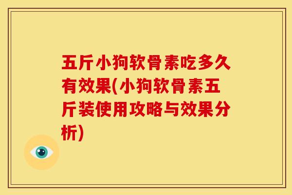 五斤小狗软骨素吃多久有效果(小狗软骨素五斤装使用攻略与效果分析)