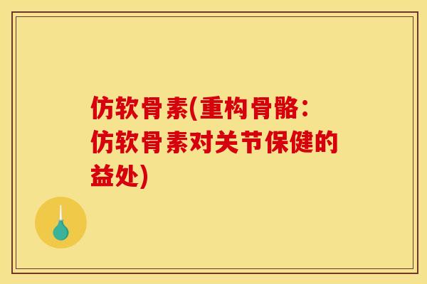 仿软骨素(重构骨骼：仿软骨素对关节保健的益处)